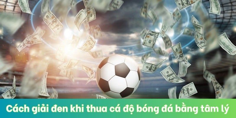 Cách giải đen khi thua cá độ bóng đá bằng tâm lý