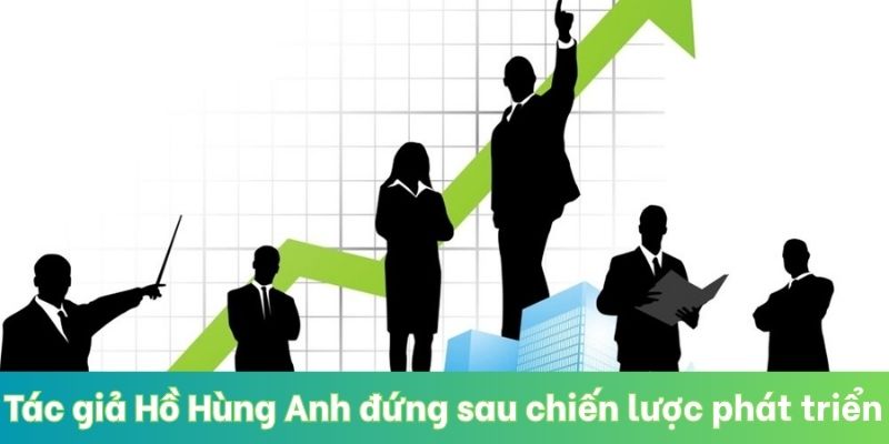 Tác giả Hồ Hùng Anh đứng sau chiến lược phát triển